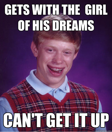 gets with the  girl of his dreams can't get it up  Bad Luck Brian