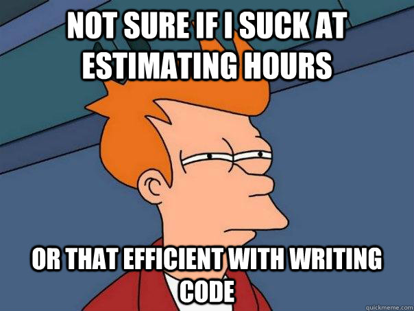 not sure if i suck at estimating hours or that efficient with writing code  Futurama Fry