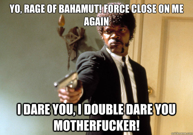 Yo, Rage of Bahamut! Force close on me again i dare you, i double dare you motherfucker!  Samuel L Jackson