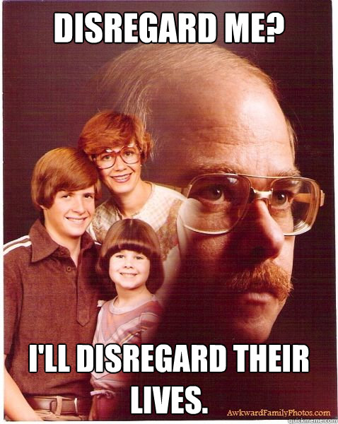 Disregard me? I'll disregard their lives. - Disregard me? I'll disregard their lives.  Vengeance Dad