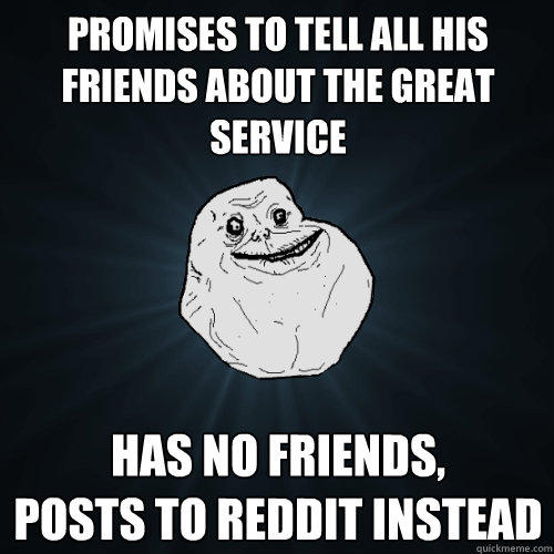 Promises to tell all his friends about the great service Has no friends, 
posts to reddit instead  