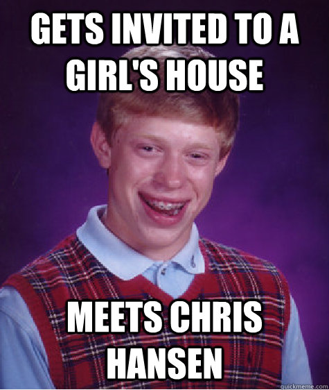 Gets invited to a girl's house Meets Chris Hansen  Bad Luck Brian