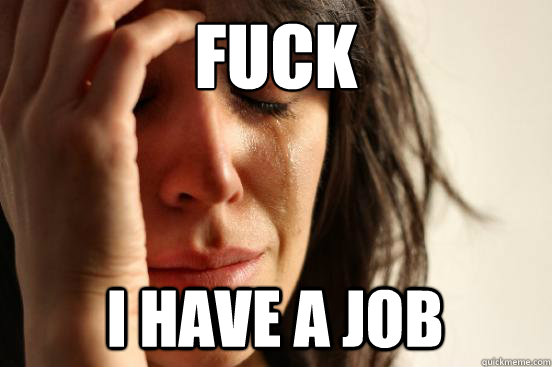 FUCK I have a job - FUCK I have a job  First World Problems