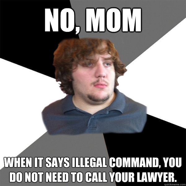 No, Mom When it says illegal command, you do not need to call your lawyer. - No, Mom When it says illegal command, you do not need to call your lawyer.  Family Tech Support Guy