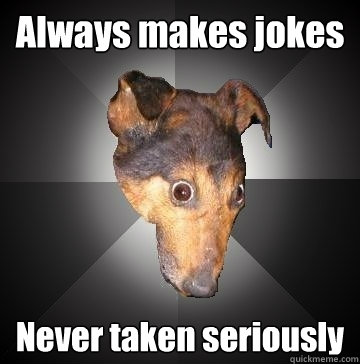 Always makes jokes Never taken seriously  Depression Dog