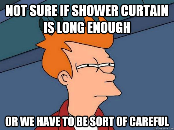 Not sure if shower curtain is long enough or we have to be sort of careful  Futurama Fry