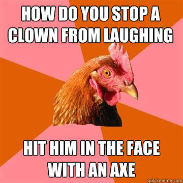 How do you stop a clown from laughing hit him in the face with an axe  