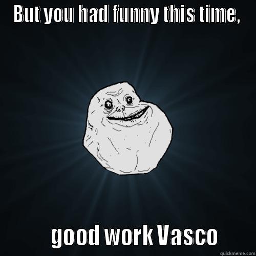 BUT YOU HAD FUNNY THIS TIME,          GOOD WORK VASCO      Forever Alone