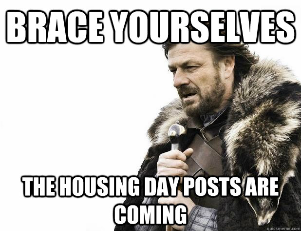 Brace yourselves the housing day posts are coming  Brace yourself