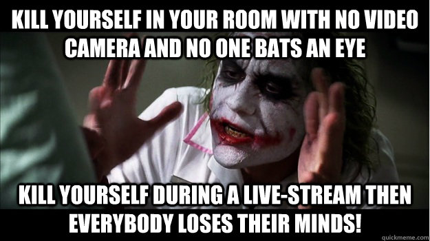 kill yourself in your room with no video camera and no one bats an eye kill yourself during a live-stream then EVERYBODY LOSES Their minds!  Joker Mind Loss