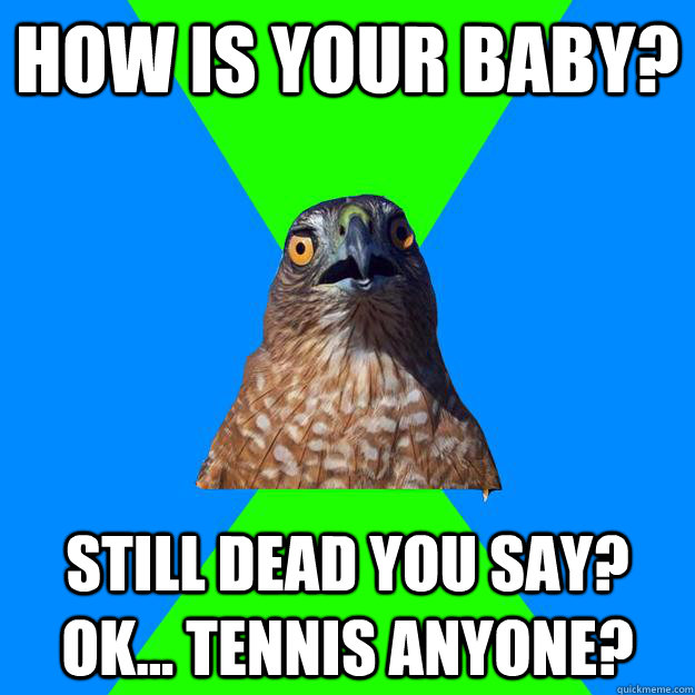 How is your baby? Still dead you say? Ok... Tennis anyone?  Hawkward