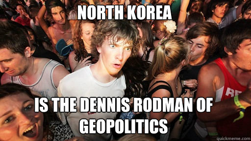 NOrth korea Is the dennis rodman of geopolitics  Sudden Clarity Clarence