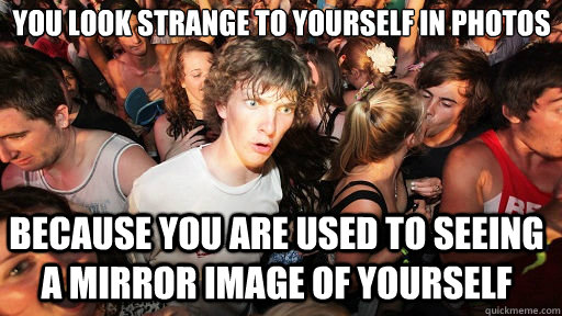 you look strange to yourself in photos
 because you are used to seeing a mirror image of yourself  Sudden Clarity Clarence