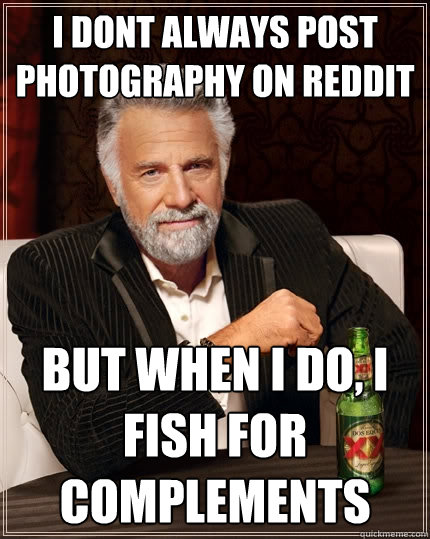 I dont always post photography on reddit But when I do, I fish for complements  The Most Interesting Man In The World