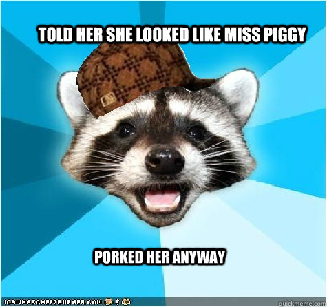 Told her she looked like Miss Piggy Porked her anyway - Told her she looked like Miss Piggy Porked her anyway  Scumbag Lame Pun Coon