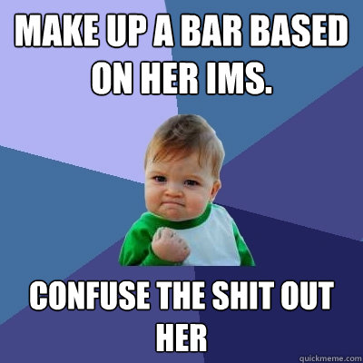 make up a bar based on her IMs.  confuse the shit out her - make up a bar based on her IMs.  confuse the shit out her  Success Kid