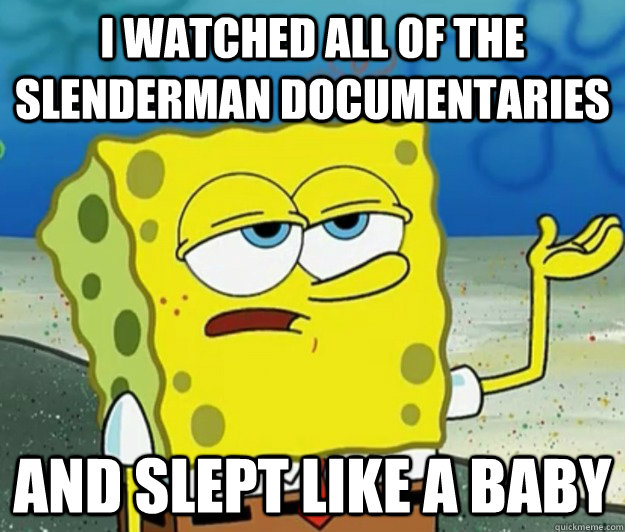 i watched all of the Slenderman Documentaries  and slept like a baby  Tough Spongebob