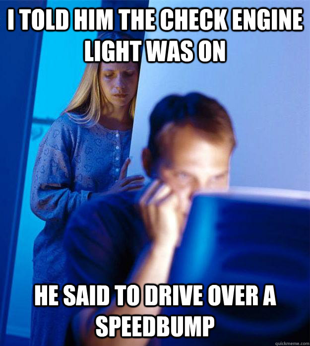 I told him the check engine light was on He said to drive over a speedbump - I told him the check engine light was on He said to drive over a speedbump  Redditors Wife