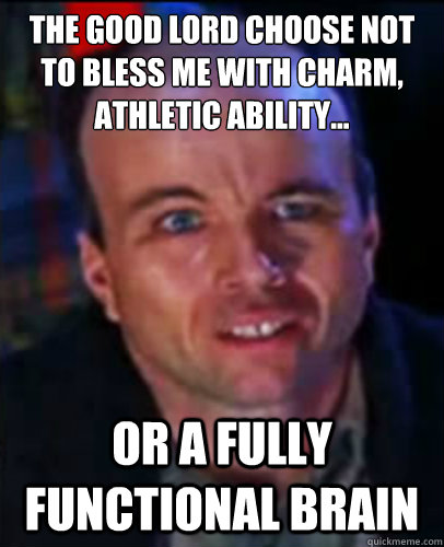 The good lord choose not to bless me with charm, athletic ability... Or a fully functional brain  