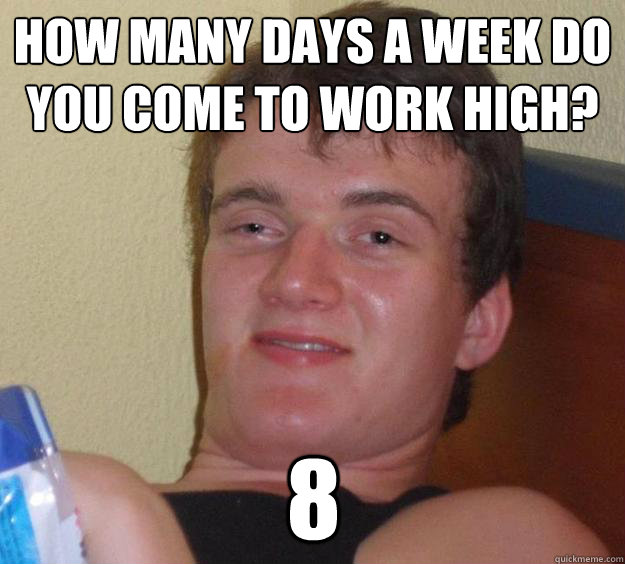 How many days a week do you come to work high?
 8 - How many days a week do you come to work high?
 8  10 Guy