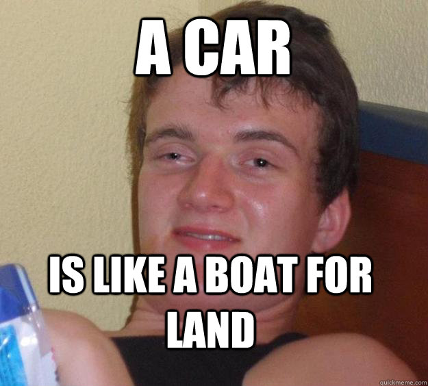 a Car is like a boat for land  10 Guy