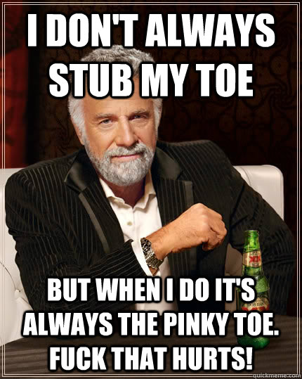 I don't always stub my toe but when I do it's always the pinky toe.  fuck that hurts! - I don't always stub my toe but when I do it's always the pinky toe.  fuck that hurts!  The Most Interesting Man In The World