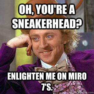 oh, you're a sneakerhead? Enlighten me on Miro 7's.  Condescending Wonka