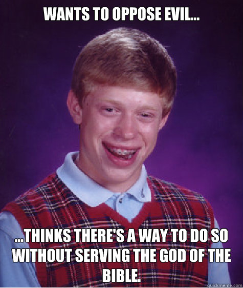 Wants to oppose Evil... ...Thinks there's a way to do so without serving the God of the Bible.  Bad Luck Brian