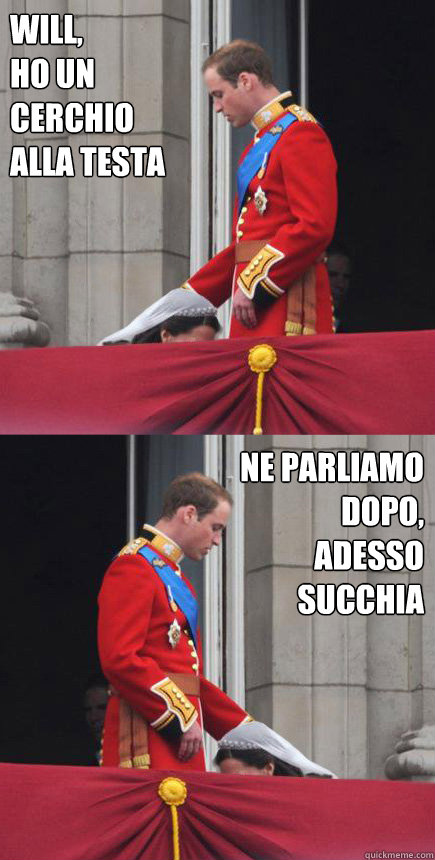 Will, 
ho un 
cerchio
alla testa ne parliamo dopo,
adesso succhia  Royal Blow