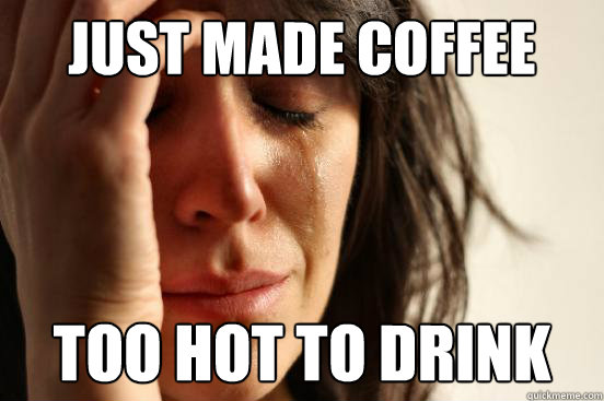 Just made coffee too hot to drink - Just made coffee too hot to drink  First World Problems