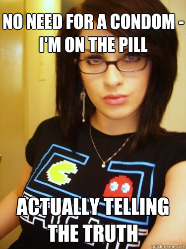 No need for a condom -
I'm on the pill actually telling the truth  Cool Chick Carol