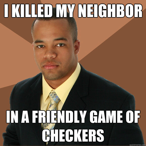 I killed my Neighbor In a friendly game of checkers - I killed my Neighbor In a friendly game of checkers  Successful Black Man