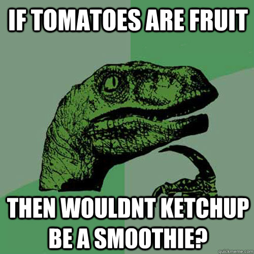 if tomatoes are fruit then wouldnt ketchup be a smoothie?  Philosoraptor