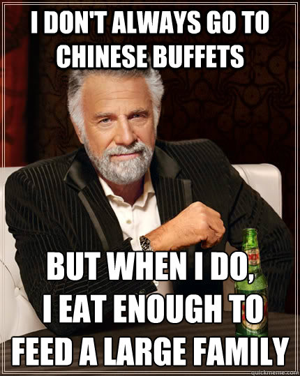 I don't always go to chinese buffets but when I do,
 i eat enough to feed a large family - I don't always go to chinese buffets but when I do,
 i eat enough to feed a large family  The Most Interesting Man In The World