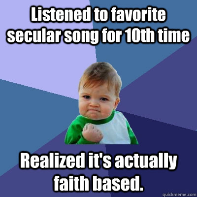 Listened to favorite secular song for 10th time Realized it's actually faith based.  Success Kid