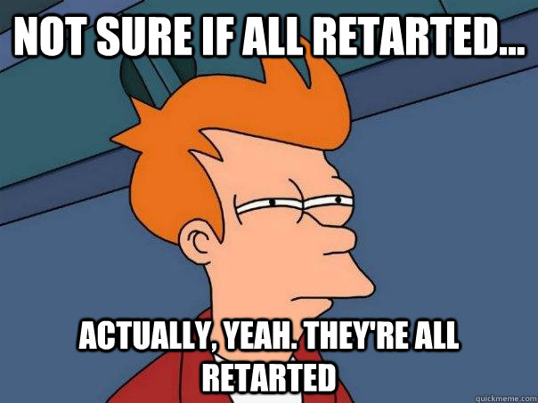 Not sure if all retarted... Actually, yeah. they're all retarted  Futurama Fry