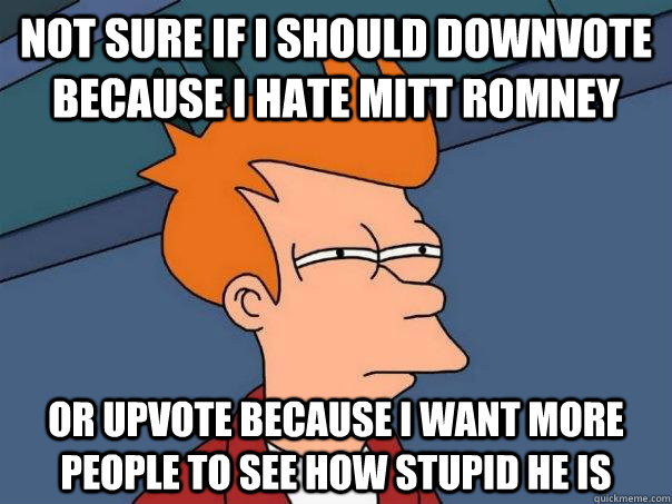 Not sure if I should downvote because I hate Mitt Romney Or upvote because I want more people to see how stupid he is  Futurama Fry