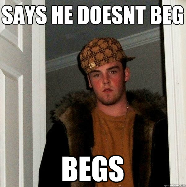 Says he doesnt beg Begs - Says he doesnt beg Begs  Scumbag Steve