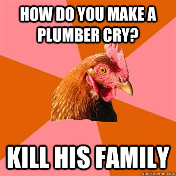 How do you make a plumber cry? Kill his family - How do you make a plumber cry? Kill his family  Anti-Joke Chicken