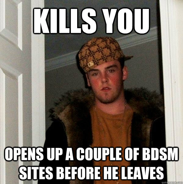 Kills you opens up a couple of BDSM sites before he leaves - Kills you opens up a couple of BDSM sites before he leaves  Scumbag Steve