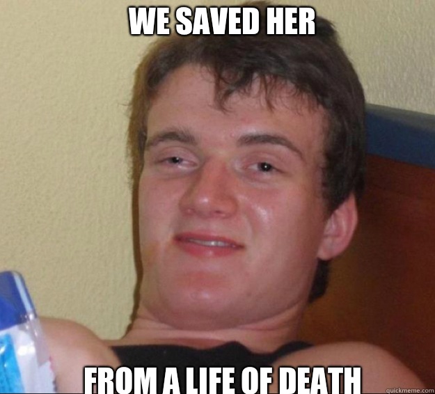 We saved her  From a life of death  