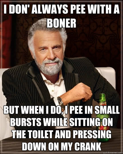 I don' always pee with a boner But when I do, I pee in small bursts while sitting on the toilet and pressing down on my crank  The Most Interesting Man In The World