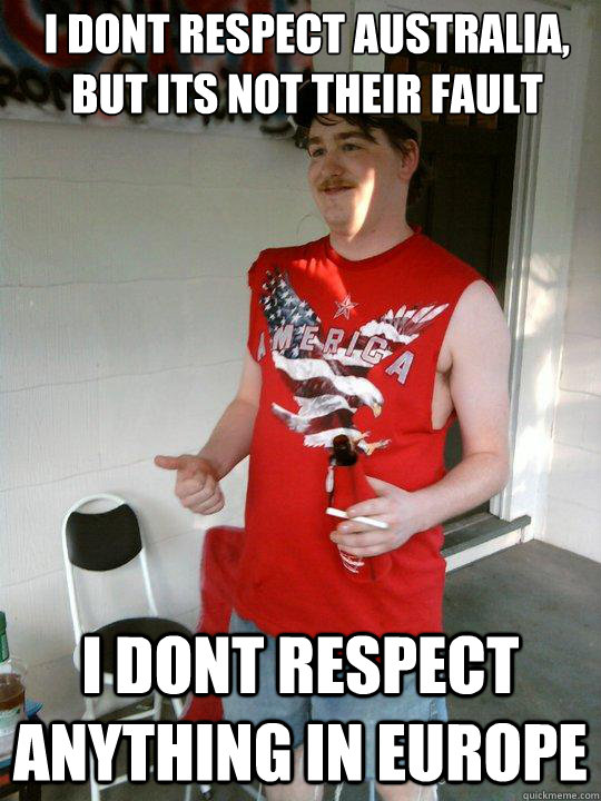 I dont respect Australia, but its not their fault I dont respect anything in europe   Redneck Randal