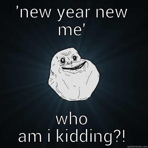 'NEW YEAR NEW ME' WHO AM I KIDDING?! Forever Alone