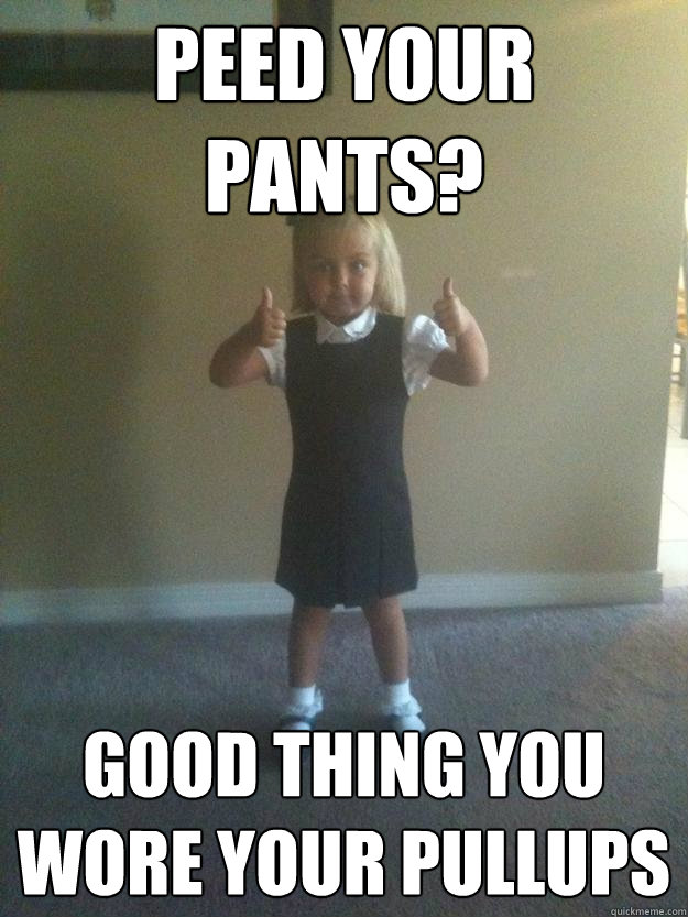 Peed your pants? Good thing you wore your pullups - Peed your pants? Good thing you wore your pullups  Self-assured Pre Kindergartener