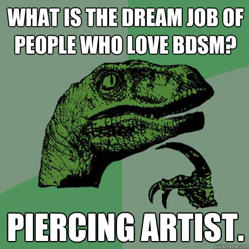 What is the dream job of people who love BDSM? Piercing artist.  Philosoraptor