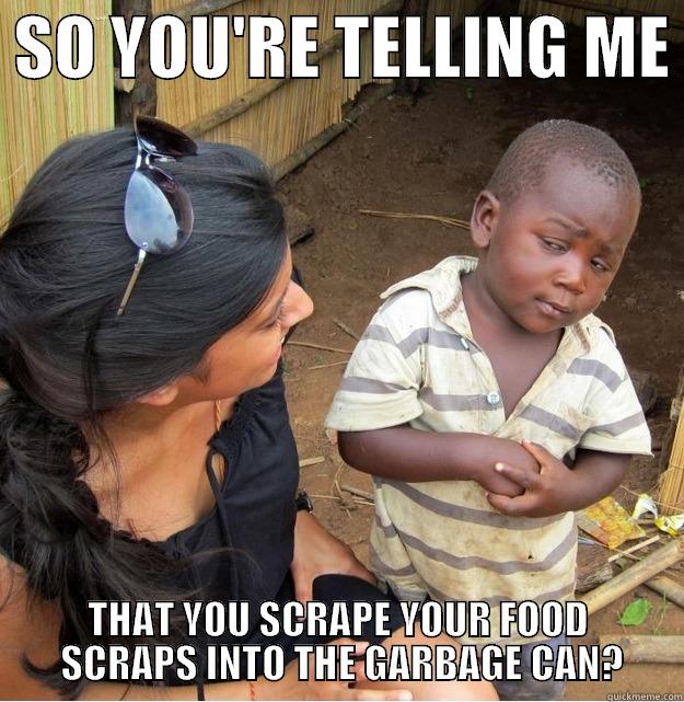  SO YOU'RE TELLING ME  THAT YOU SCRAPE YOUR FOOD    SCRAPS INTO THE GARBAGE CAN?   Skeptical Third World Kid