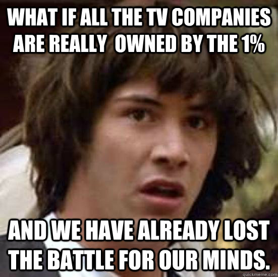 what if all the tv companies are really  owned by the 1% and we have already lost the battle for our minds.  conspiracy keanu