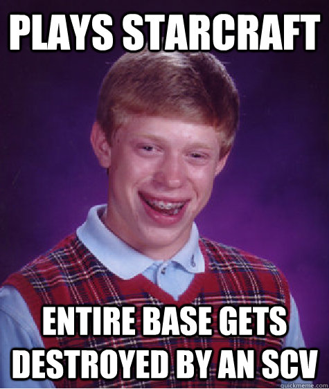 Plays starcraft  Entire base gets destroyed by an scv  Bad Luck Brian