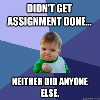 Didn't get assignment done... neither did anyone else. - Didn't get assignment done... neither did anyone else.  Success Kid